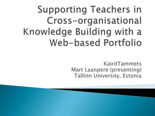 Supporting Teachers in Cross-organisational Knowledge Building with a Web-based Portfolio KairitTammets Mart Laanpere (presenting) Tallinn University, Estonia 