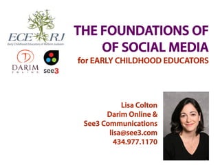THE FOUNDATIONS OF
    OF SOCIAL MEDIA
for EARLY CHILDHOOD EDUCATORS




            Lisa Colton
       Darim Online &
 See3 Communications
        lisa@see3.com
          434.977.1170
 