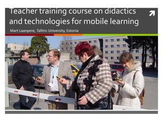 Teacher training course on didactics and technologies for mobile learning Mart Laanpere, Tallinn University, Estonia 