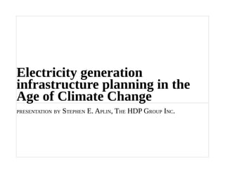 Electricity generation
infrastructure planning in the
Age of Climate Change
PRESENTATION BY STEPHEN E. APLIN, THE HDP GROUP INC.
 