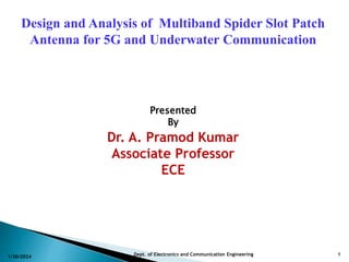 1/30/2024 Dept. of Electronics and Communication Engineering 1
Design and Analysis of Multiband Spider Slot Patch
Antenna for 5G and Underwater Communication
Presented
By
Dr. A. Pramod Kumar
Associate Professor
ECE
 