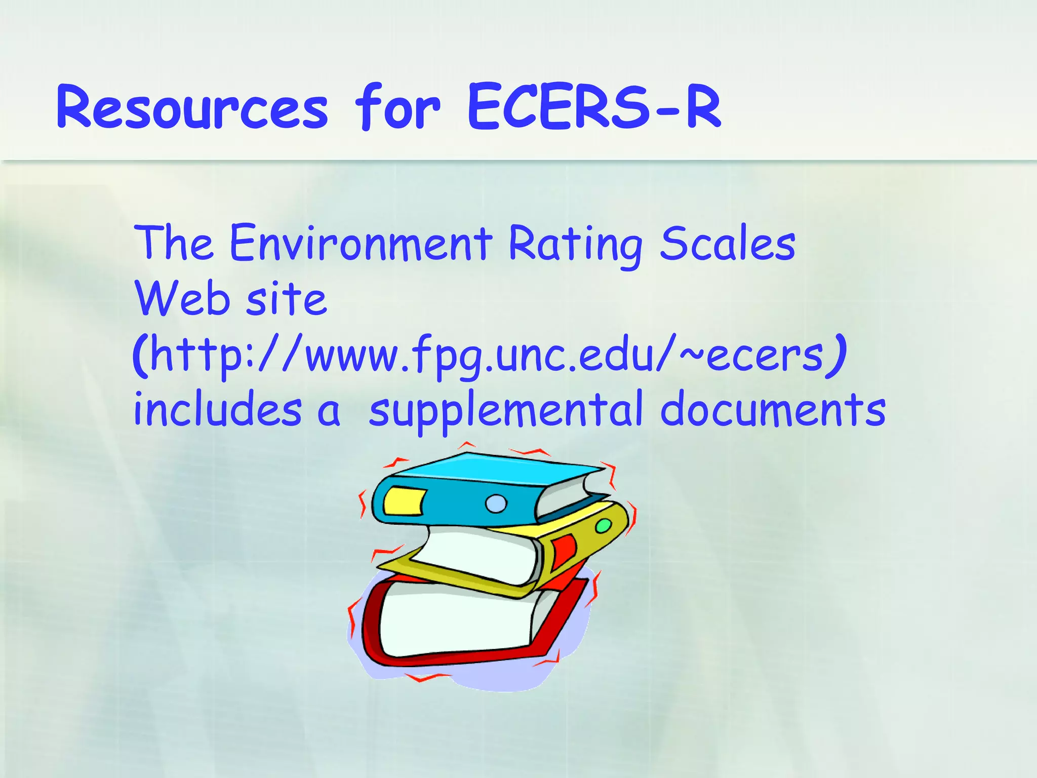 Resources for ECERS-R
The Environment Rating Scales
Web site
(http://www.fpg.unc.edu/~ecers)
includes a supplemental documents
 