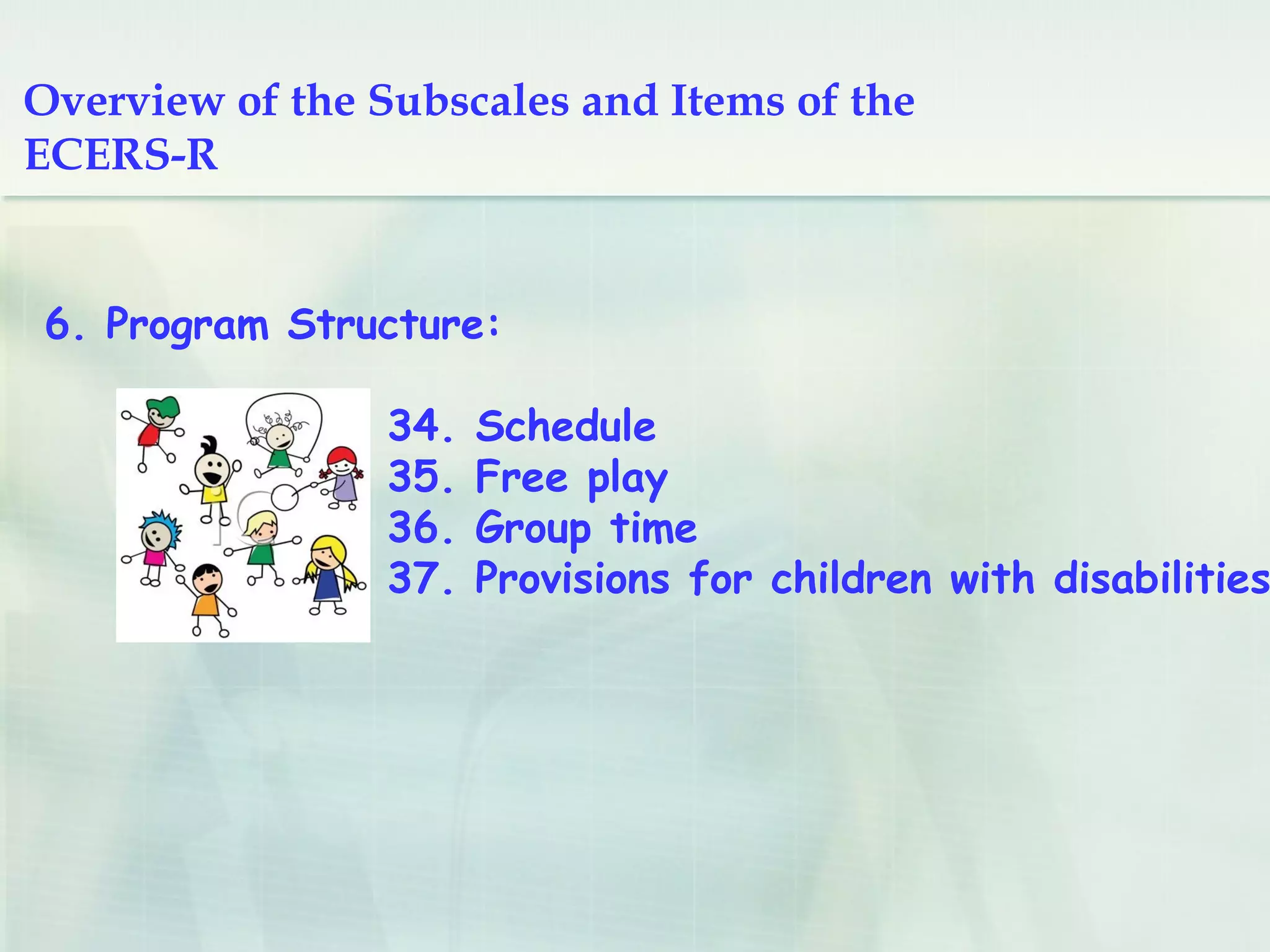 6. Program Structure:
34. Schedule
35. Free play
36. Group time
37. Provisions for children with disabilities
Overview of the Subscales and Items
of the ECERS-R
 