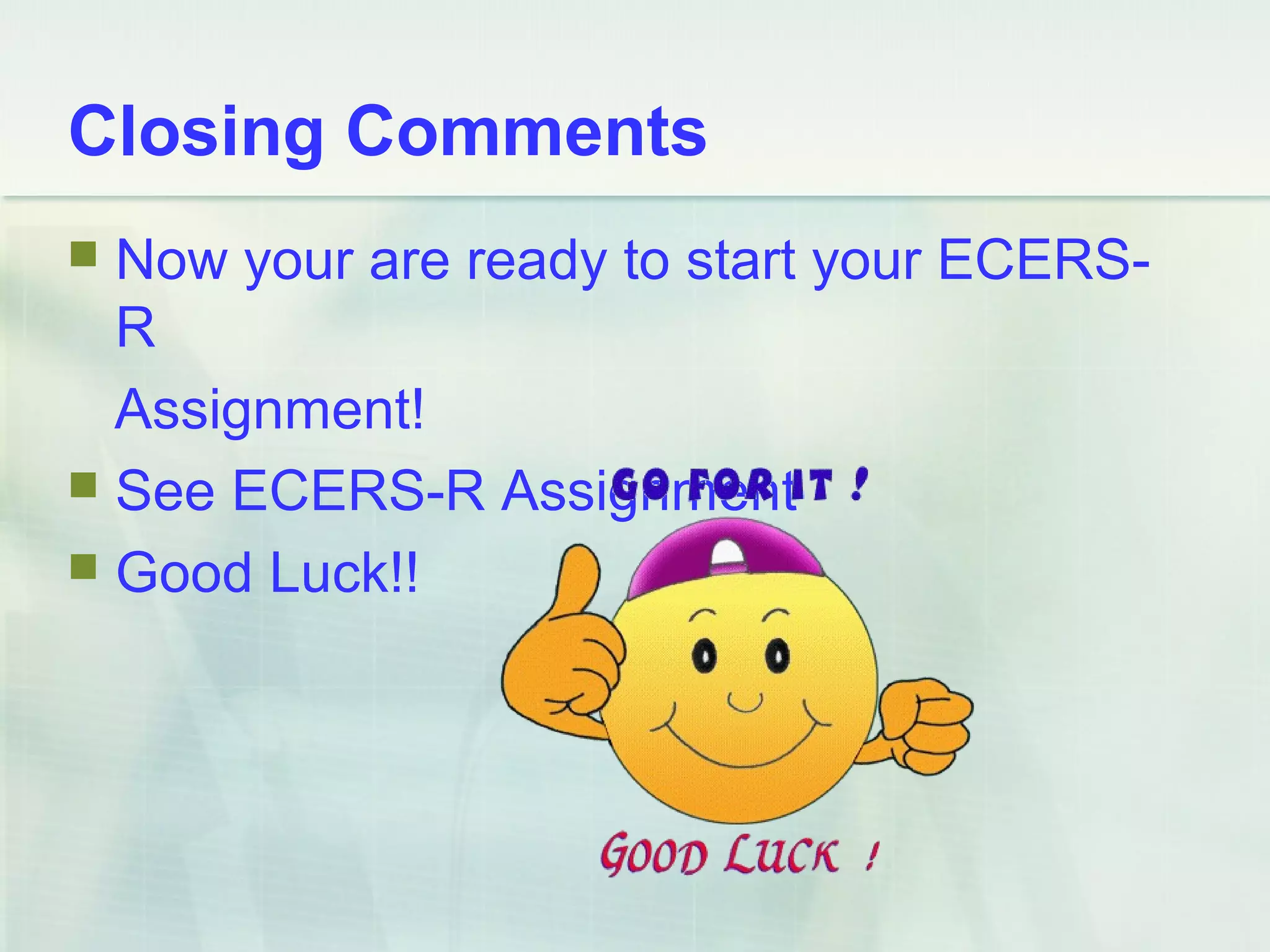 Tips for ECERS-R
 Blocks are building materials that do not
restrict children by having to fit pieces
together in a special way, but challenge
children to carefully place and balance
materials to create a variety of structures.
 At a minimal level, blocks and block
accessories (small trucks, cars, trains,
road signs, small toy people, and small toy
animals) must be accessible to children for
at least one hour daily.
 In the ECERS-R, small table blocks or any
size of plastic interlocking blocks that fit
together are considered to be fine motor
materials.
Don’t forget about block play.
 