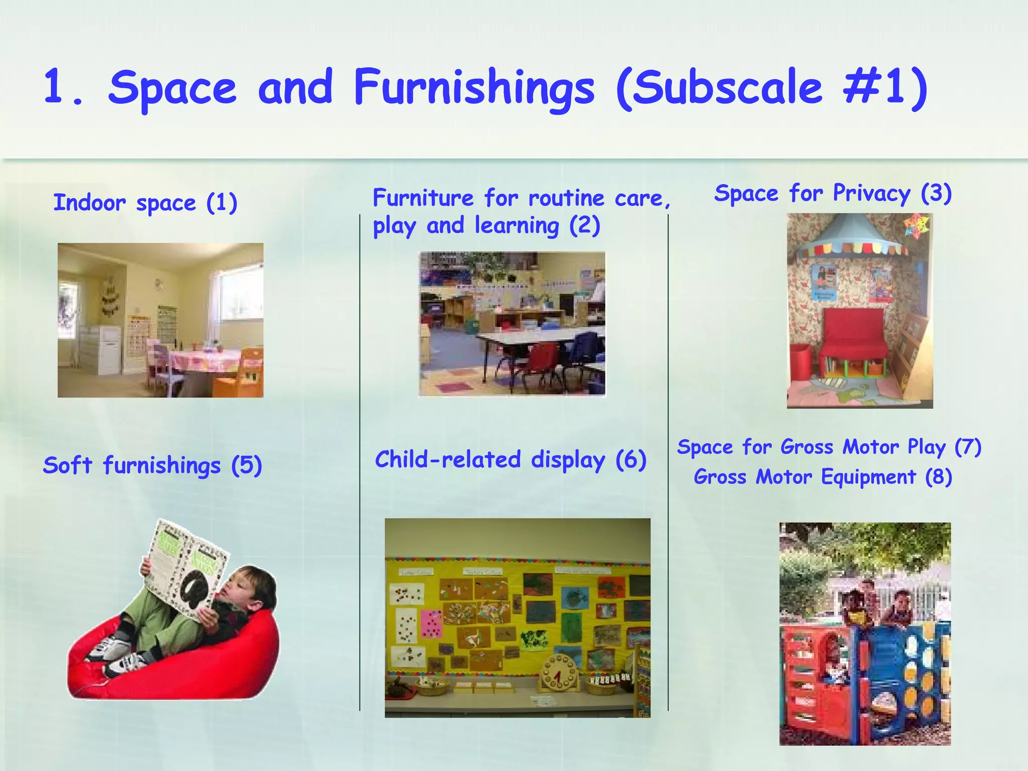 Space for Privacy (3)
Soft furnishings (5)
Space for Gross Motor Play (7)
Gross Motor Equipment (8)
Child-related display (6)
Indoor space (1) Furniture for routine care,
play and learning (2)
1. Space and Furnishings (Subscale #1)
 