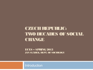 CZECHREPUBLIC:
TWO DECADES OF SOCIAL
CHANGE
ECES – SPRING 2013
JAN SLÁDEK, DEPT. OF SOCIOLOGY
Introduction
 