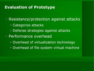 Evaluation of Prototype Resistance/protection against attacks Categorize attacks Defense strategies against attacks Performance overhead Overhead of virtualization technology Overhead of file system virtual machine 