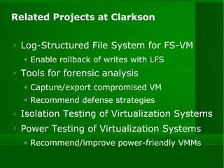 Related Projects at Clarkson Log-Structured File System for FS-VM Enable rollback of writes with LFS Tools for forensic analysis Capture/export compromised VM Recommend defense strategies Isolation Testing of Virtualization Systems Power Testing of Virtualization Systems Recommend/improve power-friendly VMMs 
