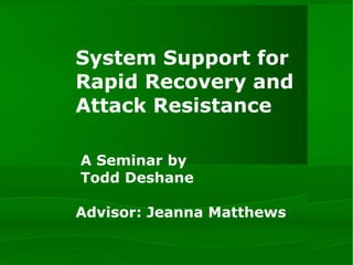 System Support for Rapid Recovery and Attack Resistance  A Seminar by   Todd Deshane   Advisor: Jeanna Matthews 