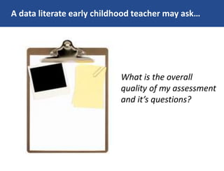 A data literate early childhood teacher may ask…
What is the overall
quality of my assessment
and it’s questions?
 