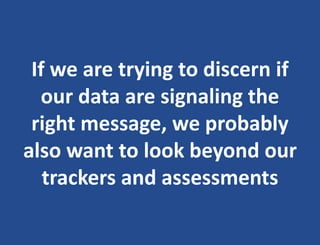 If we are trying to discern if
our data are signaling the
right message, we probably
also want to look beyond our
trackers and assessments
 