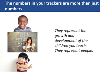 The numbers in your trackers are more than just
numbers
They represent the
growth and
development of the
children you teach.
They represent people.
 