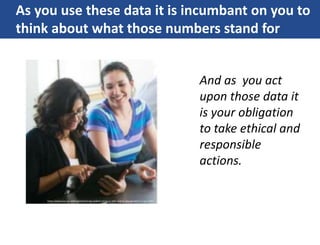 As you use these data it is incumbant on you to
think about what those numbers stand for
And as you act
upon those data it
is your obligation
to take ethical and
responsible
actions.
 