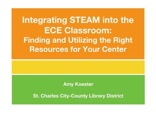 Integrating STEAM into the
ECE Classroom:
Finding and Utilizing the Right
Resources for Your Center
Amy Koester
St. Charles City-County Library District
 