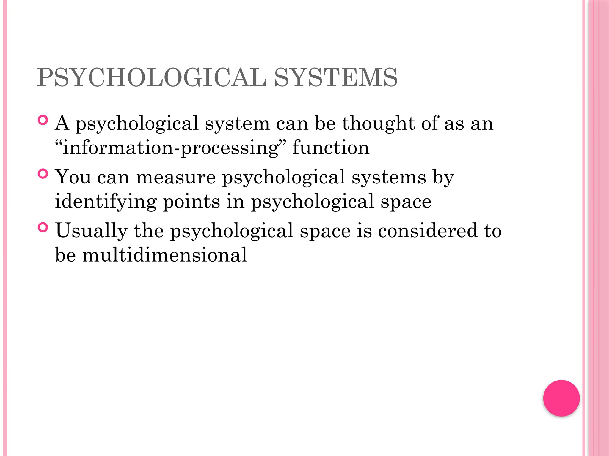 PSYCHOLOGICAL SYSTEMS
 A psychological system can be thought of as an
“information-processing” function
 You can measure psychological systems by
identifying points in psychological space
 Usually the psychological space is considered to
be multidimensional
 