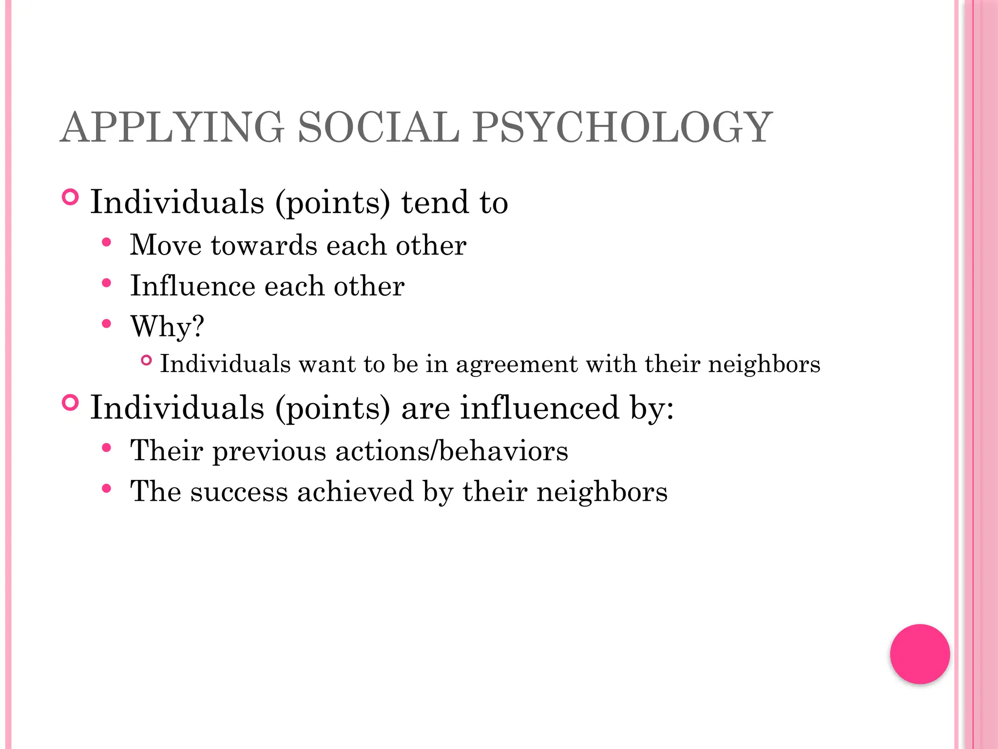 APPLYING SOCIAL PSYCHOLOGY
 Individuals (points) tend to
 Move towards each other
 Influence each other
 Why?
 Individuals want to be in agreement with their neighbors
 Individuals (points) are influenced by:
 Their previous actions/behaviors
 The success achieved by their neighbors
 