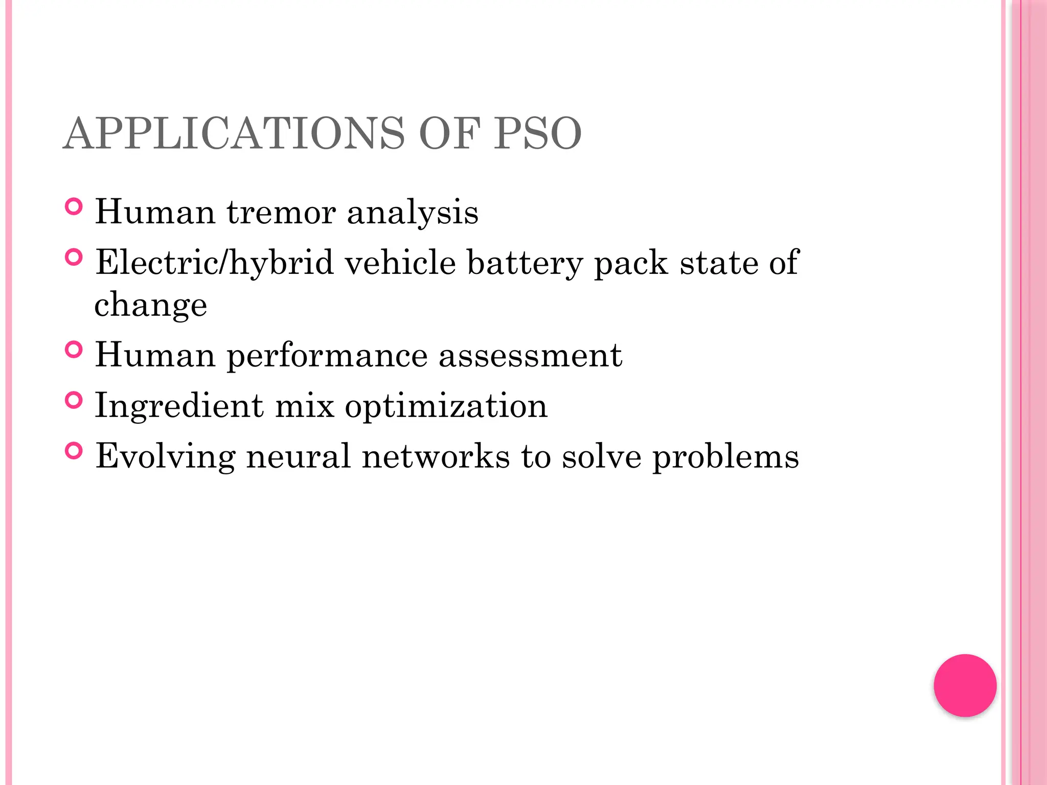 APPLICATIONS OF PSO
 Human tremor analysis
 Electric/hybrid vehicle battery pack state of
change
 Human performance assessment
 Ingredient mix optimization
 Evolving neural networks to solve problems
 
