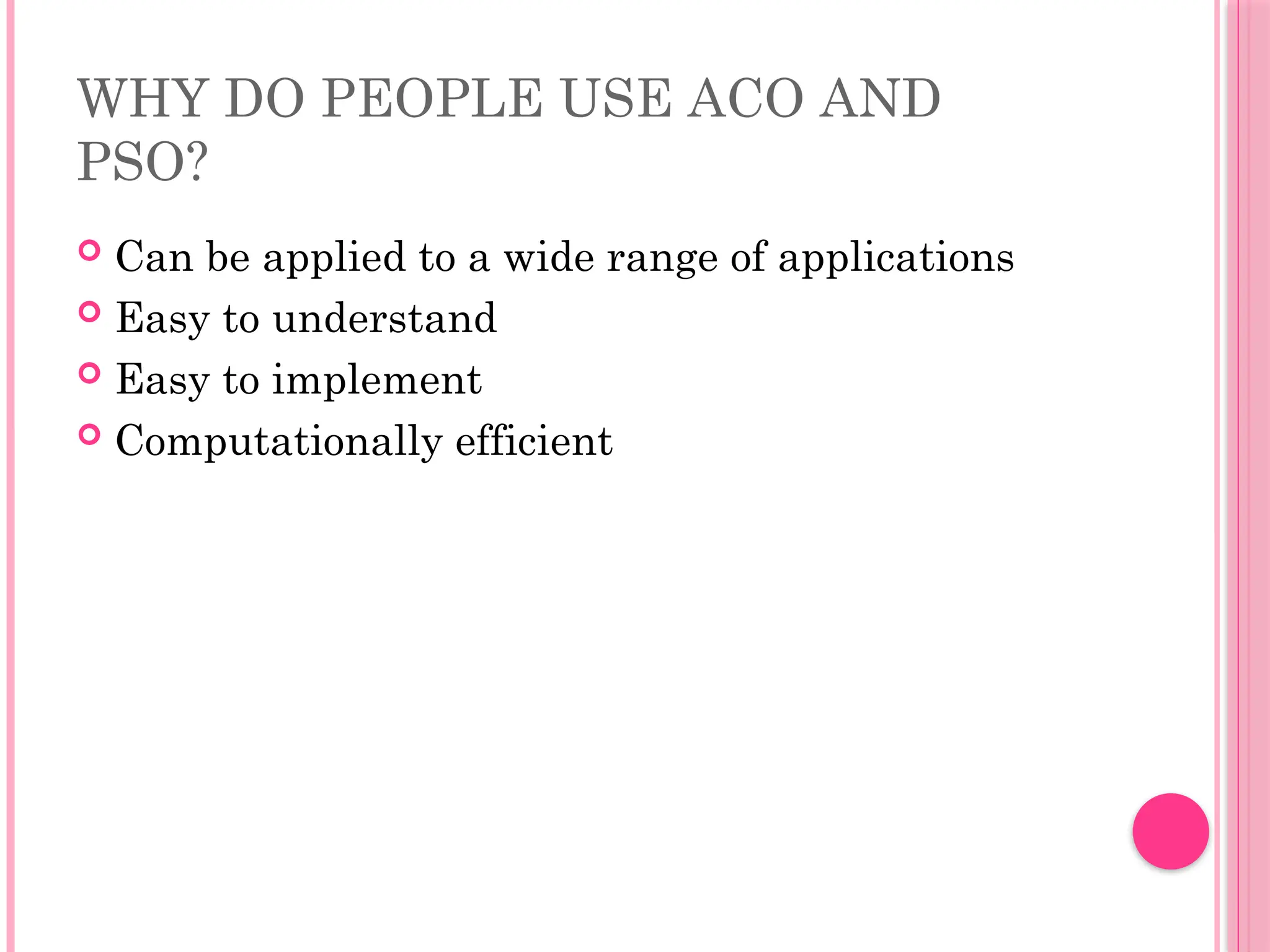 WHY DO PEOPLE USE ACO AND
PSO?
 Can be applied to a wide range of applications
 Easy to understand
 Easy to implement
 Computationally efficient
 
