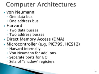 von Neumann
◦ One data bus
◦ One address bus
 Harvard
◦ Two data busses
◦ Two address busses
 Direct Memory Access (DMA)
 Microcontroller (e.g. PIC795, HCS12)
◦ Harvard internally
◦ Von Neumann for add-ons
◦ Separate ports for I/O
◦ Sets of “shadow” registers
11
 