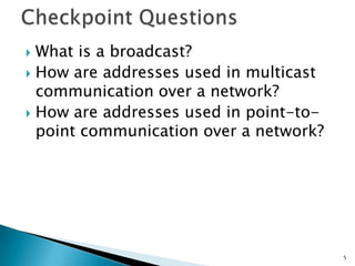  What is a broadcast?
 How are addresses used in multicast
communication over a network?
 How are addresses used in point-to-
point communication over a network?
5
 