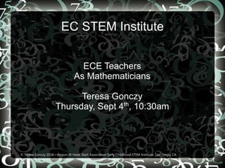 EC STEM Institute 
ECE Teachers 
As Mathematicians 
Teresa Gonczy 
Thursday, Sept 4th, 10:30am 
© Teresa Gonczy 2014 – Region IX Head Start Association Early Childhood STEM Institute, San Diego, CA 
 