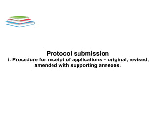 Protocol submissionProtocol submission
i. Procedure for receipt of applications – original, revised,
amended with supporting annexes.
 