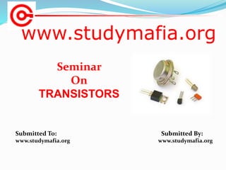 www.studymafia.org
Submitted To: Submitted By:
www.studymafia.org www.studymafia.org
Seminar
On
TRANSISTORS
 