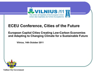 ECEU Conference, Cities of the Future European Capital Cities Creating Low-Carbon Economies and Adapting to Changing Climate for a Sustainable Future Vilnius, 14th October 2011 Tallinn City Government 