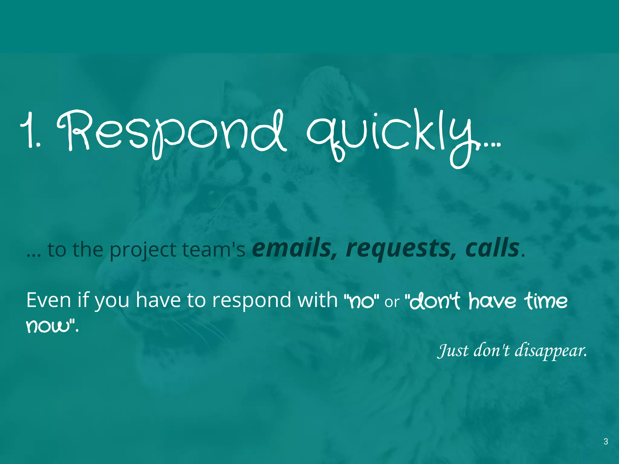 1. Respond quickly….
… to the project team's emails, requests, calls.
Even if you have to respond with "no" or "don't have time
now".
Just don't disappear.
3
 