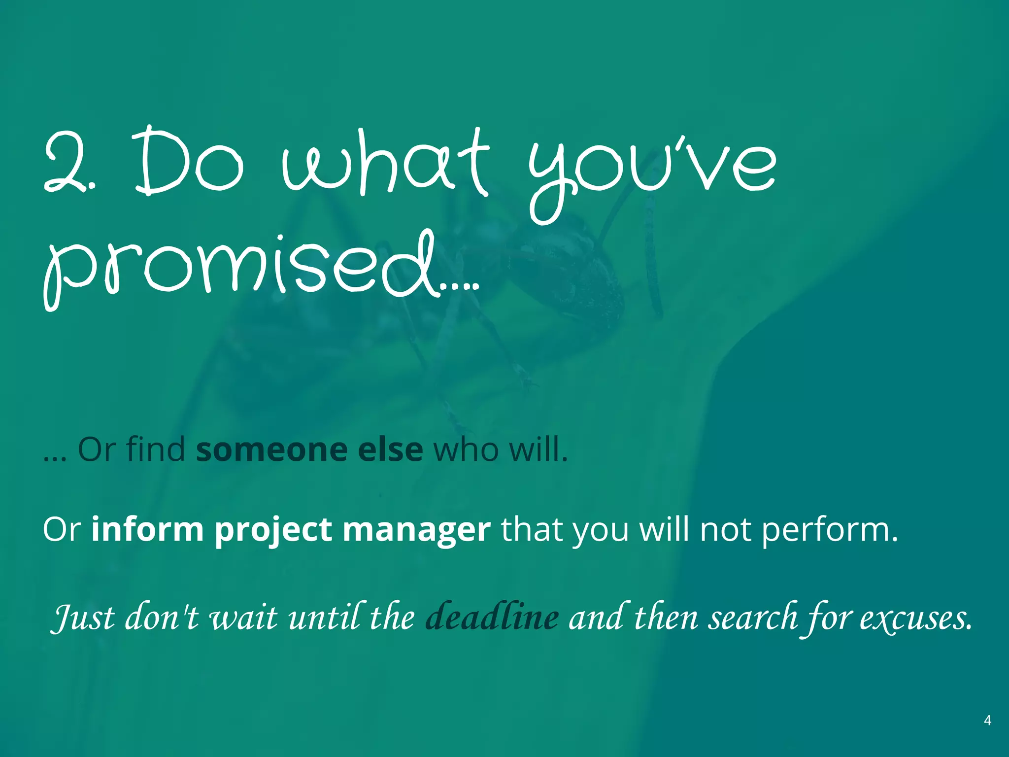 2. Do what you’ve
promised….
… Or find someone else who will.
Or inform project manager that you will not perform.
Just don't wait until the deadline and then search for excuses.
4
 