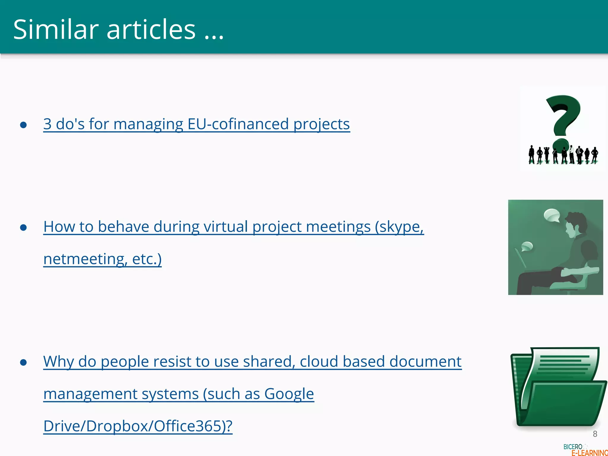 Similar articles ...
● 3 do's for managing EU-cofinanced projects
● How to behave during virtual project meetings (skype,
netmeeting, etc.)
● Why do people resist to use shared, cloud based document
management systems (such as Google
Drive/Dropbox/Office365)? 8
 
