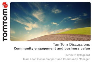 TomTom Discussions
Community engagement and business value
Kenneth Refsgaard
Team Lead Online Support and Community Manager
 