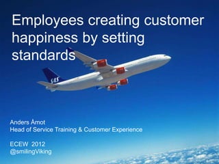Employees creating customer
happiness by setting
standards
Anders Åmot
Head of Service Training & Customer Experience
ECEW 2012
@smilingViking
 
