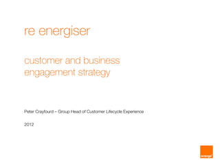 re energiser
customer and business
engagement strategy
Peter Crayfourd – Group Head of Customer Lifecycle Experience
2012
 
