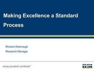 Making Excellence a Standard
Process
Richard Watmough
Research Manager
 