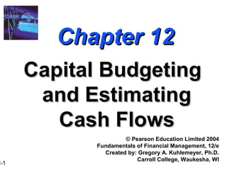 2-1

Chapter 12
Capital Budgeting
and Estimating
Cash Flows
© Pearson Education Limited 2004
Fundamentals of Financial Management, 12/e
Created by: Gregory A. Kuhlemeyer, Ph.D.
Carroll College, Waukesha, WI

 