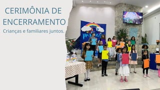 CERIMÔNIA DE
ENCERRAMENTO
Crianças e familiares juntos.
 
