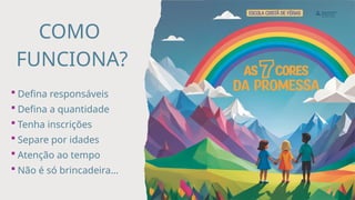 COMO
FUNCIONA?
 Defina responsáveis
 Defina a quantidade
 Tenha inscrições
 Separe por idades
 Atenção ao tempo
 Não é só brincadeira...
 