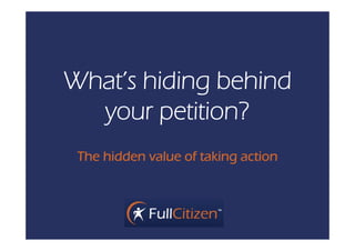 What’s hiding behind
  your petition?
 The hidden value of taking action
             al e
 