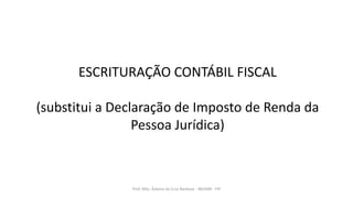 ESCRITURAÇÃO CONTÁBIL FISCAL
(substitui a Declaração de Imposto de Renda da
Pessoa Jurídica)
Prof. MSc. Ádamo da Cruz Barbosa - INOVAR - FIP
 