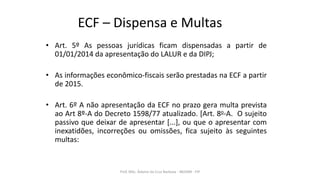 ECF – Dispensa e Multas
• Art. 5º As pessoas jurídicas ficam dispensadas a partir de
01/01/2014 da apresentação do LALUR e...
