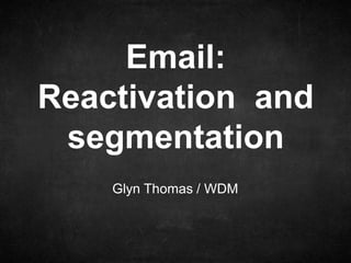 Email:
Reactivation and
 segmentation
    Glyn Thomas / WDM
 