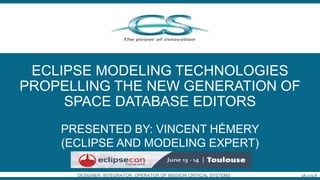 CS – Communication & Systèmes / 1DESIGNER, INTEGRATOR, OPERATOR OF MISSION CRITICAL SYSTEMS uk.c-s.fr
ECLIPSE MODELING TECHNOLOGIES
PROPELLING THE NEW GENERATION OF
SPACE DATABASE EDITORS
PRESENTED BY: VINCENT HÉMERY
(ECLIPSE AND MODELING EXPERT)
 