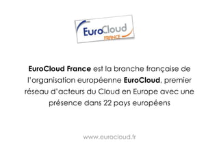 EuroCloudFrance est la branche française de l’organisation européenne EuroCloud, premier réseau d’acteurs du Cloud en Europe avec une présence dans 22 pays européens www.eurocloud.fr 