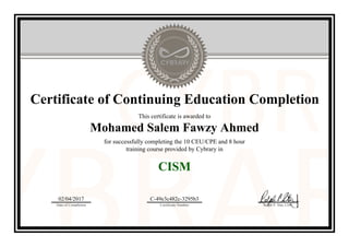 Certificate of Continuing Education Completion
This certificate is awarded to
Mohamed Salem Fawzy Ahmed
for successfully completing the 10 CEU/CPE and 8 hour
training course provided by Cybrary in
CISM
02/04/2017
Date of Completion
C-49e3c482c-3295b3
Certificate Number Ralph P. Sita, CEO
Official Cybrary Certificate - C-49e3c482c-3295b3
 