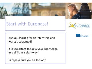 Are you looking for an internship or a
workplace abroad?
It is important to show your knowledge
and skills in a clear way!
Europass puts you on the way
Start with Europass!
 