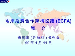 第三組 ( 外貿科 ) 張秀貞 99 年 1 月 11 日 兩岸經濟合作架構協議 (ECFA) 簡  介 