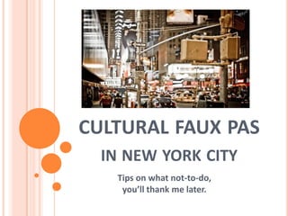 CULTURAL FAUX PAS
  IN NEW YORK CITY
   Tips on what not-to-do,
    you’ll thank me later.
 