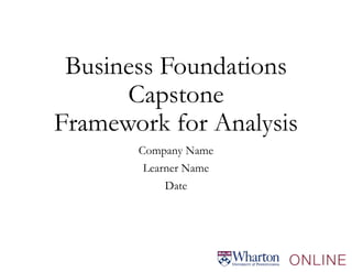 Business Foundations
Capstone
Framework for Analysis
Company Name
Learner Name
Date
 