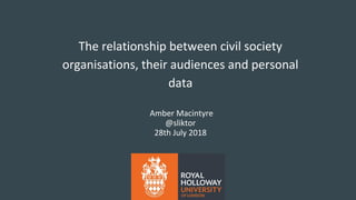 The relationship between civil society
organisations, their audiences and personal
data
Amber Macintyre
@sliktor
28th July 2018
 